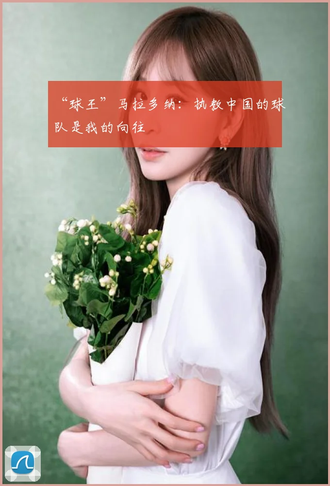“球王”马拉多纳:执教中国的球队是我的向往