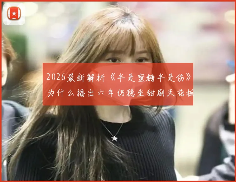2026最新解析《半是蜜糖半是伤》为什么播出六年仍稳坐甜剧天花板
