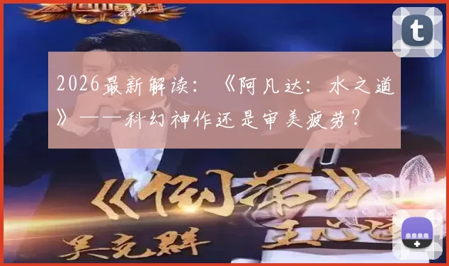 2026最新解读：《阿凡达：水之道》——科幻神作还是审美疲劳？