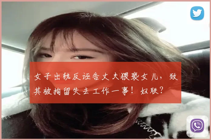 女子出轨反诬告丈夫猥亵女儿,致其被拘留失去工作一事!妇联?