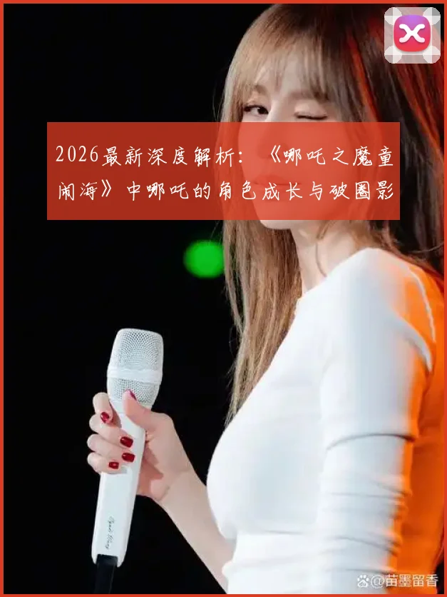 2026最新深度解析：《哪吒之魔童闹海》中哪吒的角色成长与破圈影