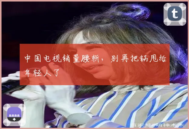 中国电视销量腰斩，别再把锅甩给年轻人了