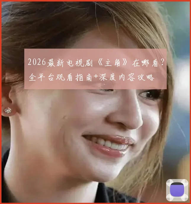 2026最新电视剧《主角》在哪看？全平台观看指南+深度内容攻略