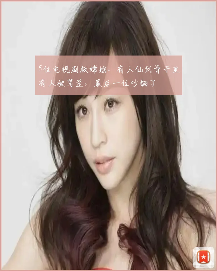 5位电视剧版嫦娥，有人仙到骨子里有人被骂歪，最后一位吵翻了