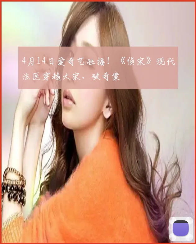 4月14日爱奇艺独播！《侦宋》现代法医穿越大宋，破奇案