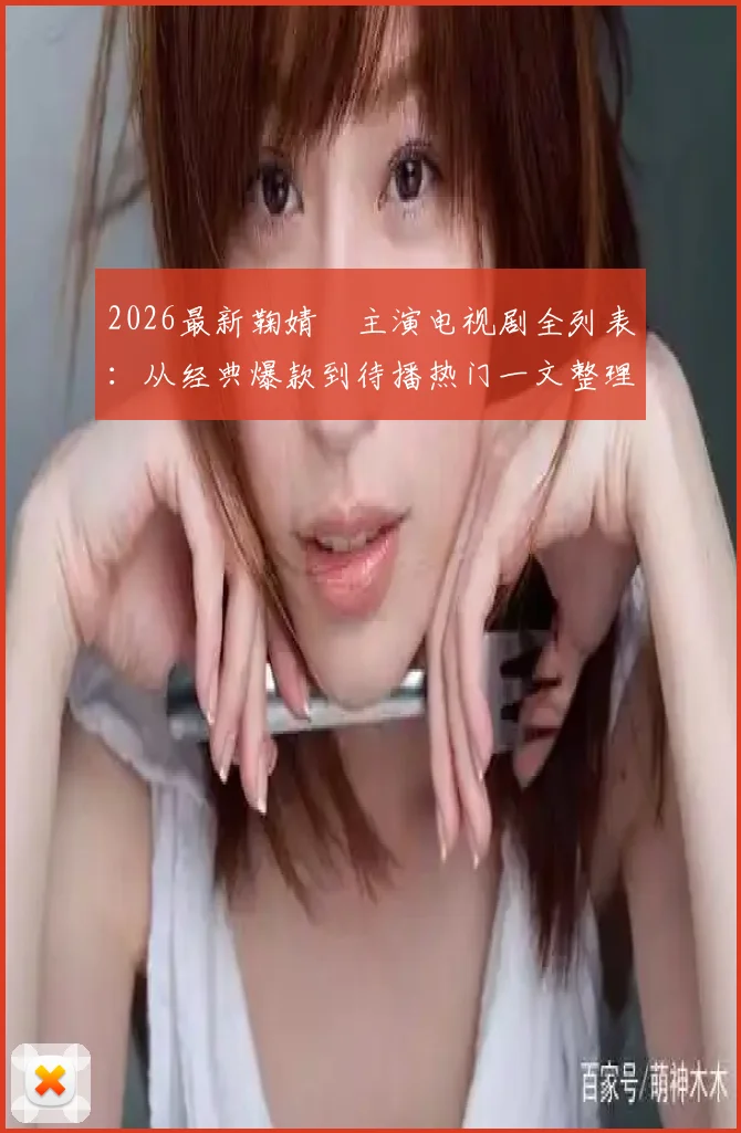 2026最新鞠婧祎主演电视剧全列表：从经典爆款到待播热门一文整理