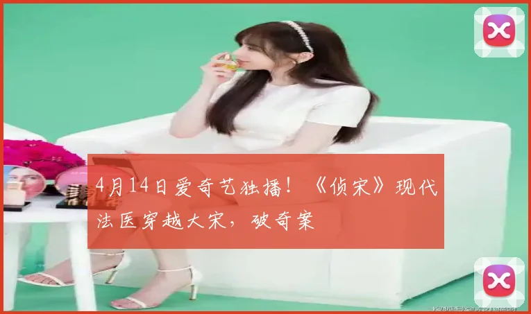 4月14日爱奇艺独播！《侦宋》现代法医穿越大宋，破奇案