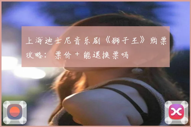 上海迪士尼音乐剧《狮子王》购票攻略:票价+能退换票吗