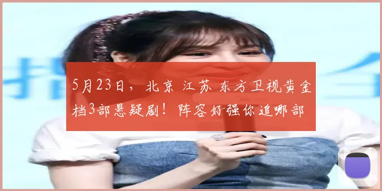 5月23日，北京 江苏 东方卫视黄金档3部悬疑剧！阵容好强你追哪部
