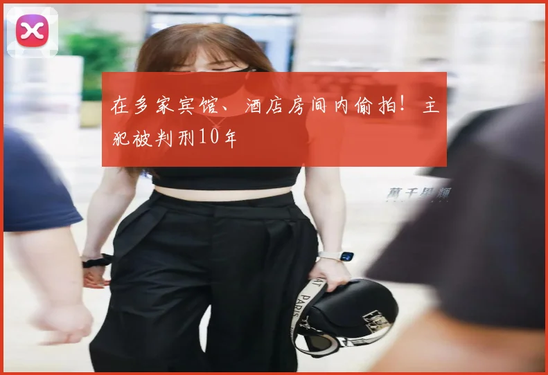 在多家宾馆、酒店房间内偷拍!主犯被判刑10年