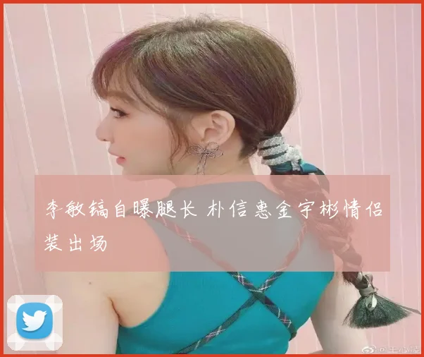 李敏镐自曝腿长 朴信惠金宇彬情侣装出场