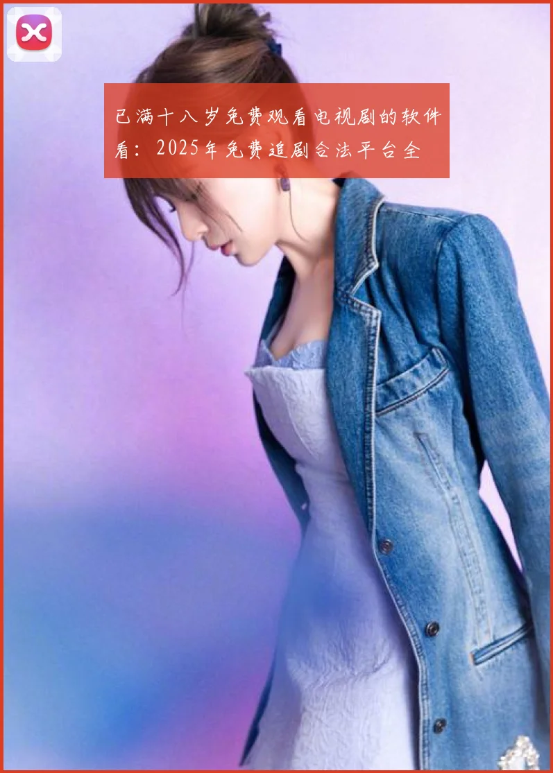 已满十八岁免费观看电视剧的软件看：2025年免费追剧合法平台全