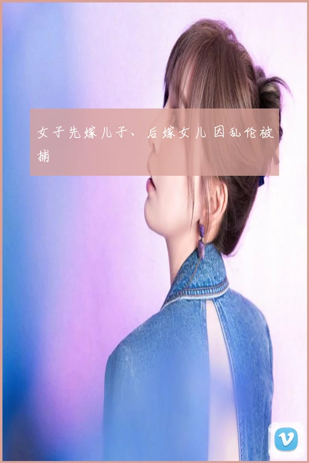 女子先嫁儿子、后嫁女儿 因乱伦被捕