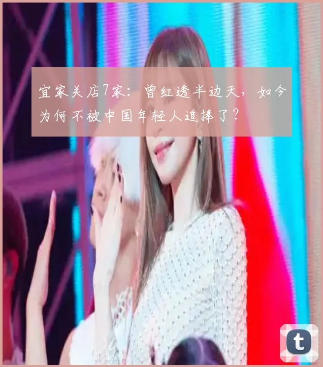 宜家关店7家：曾红透半边天，如今为何不被中国年轻人追捧了？