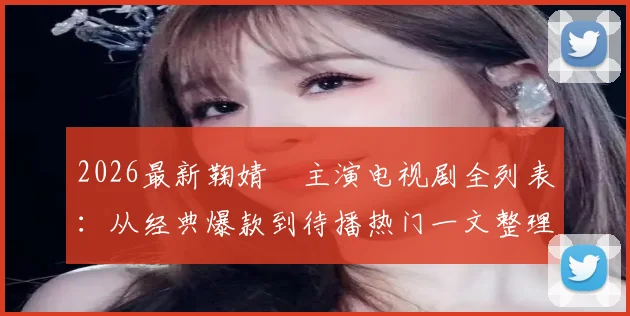 2026最新鞠婧祎主演电视剧全列表：从经典爆款到待播热门一文整理