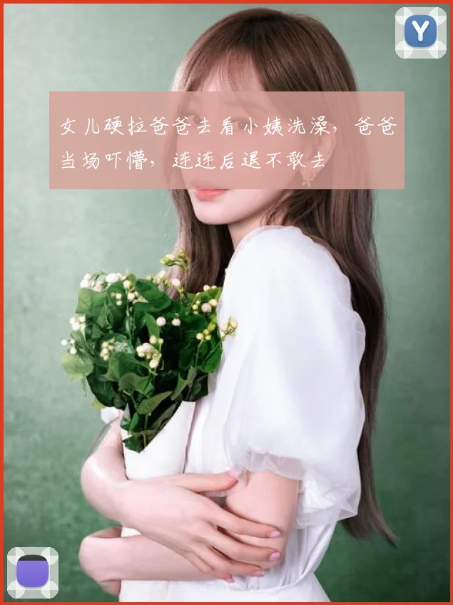 女儿硬拉爸爸去看小姨洗澡,爸爸当场吓懵,连连后退不敢去