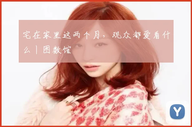 宅在家里这两个月，观众都爱看什么丨图数馆