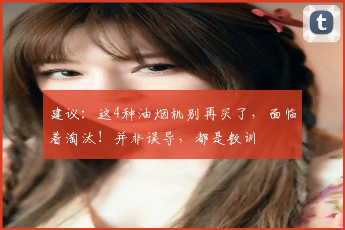 建议：这4种油烟机别再买了，面临着淘汰！并非误导，都是教训