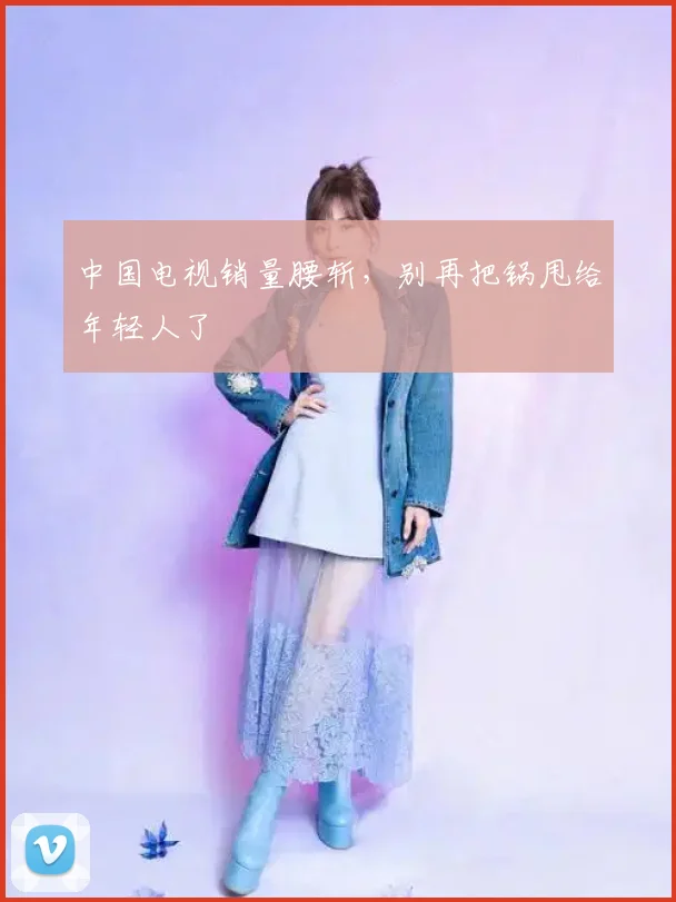 中国电视销量腰斩，别再把锅甩给年轻人了