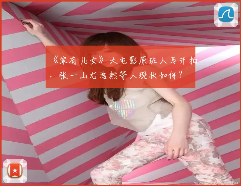 《家有儿女》大电影原班人马开拍,张一山尤浩然等人现状如何?