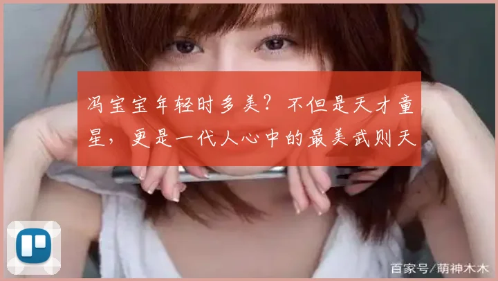 冯宝宝年轻时多美?不但是天才童星,更是一代人心中的最美武则天